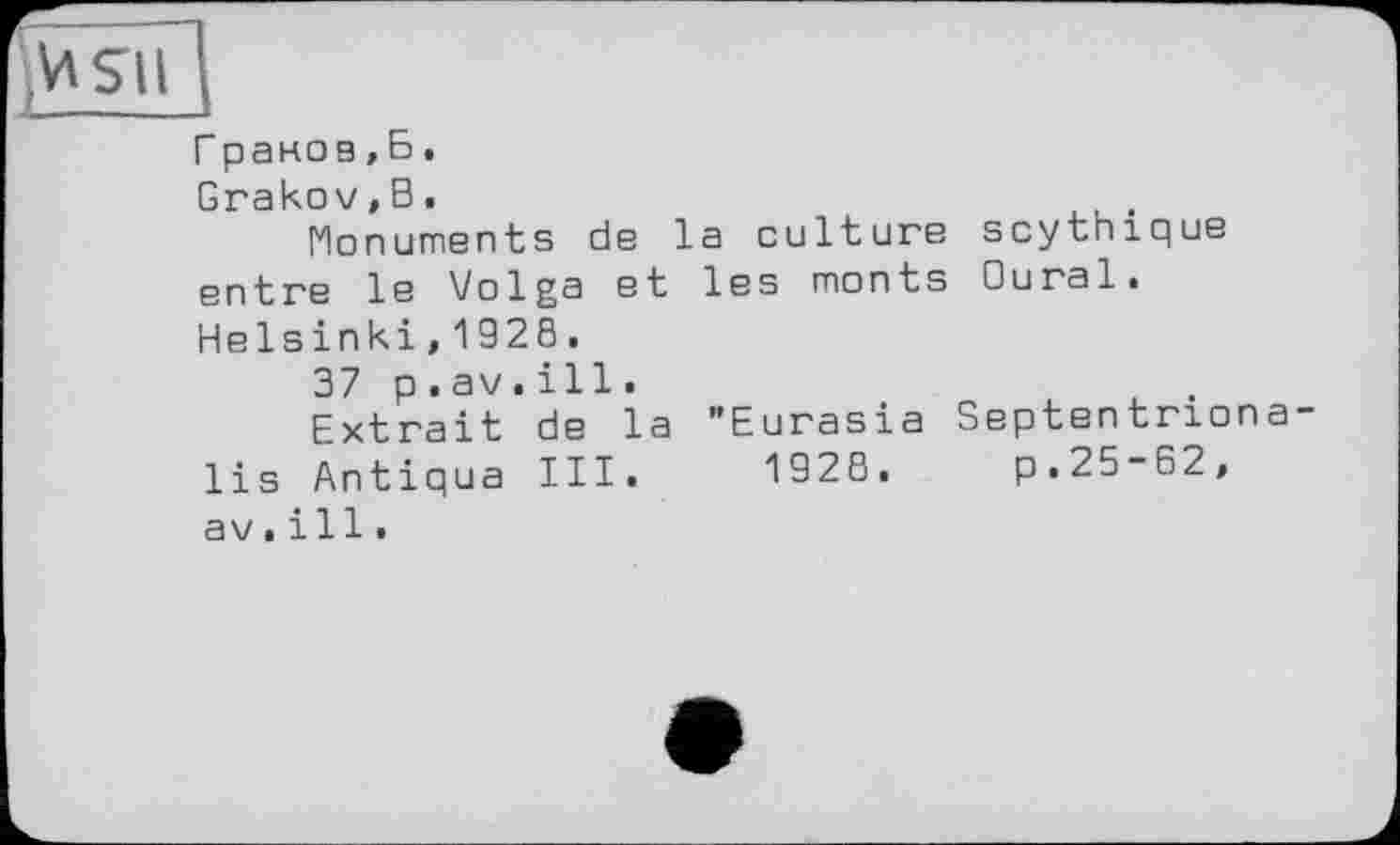 ﻿MSH
Г раков,Б.
Grakov,В.
Monuments de la culture scythique entre le Volga et les monts Oural. Helsinki,1928.
37 p.av.ill.
Extrait de la "Eurasia Septentriona lis Antiqua III. 1928. p.25-62, av.і 11.